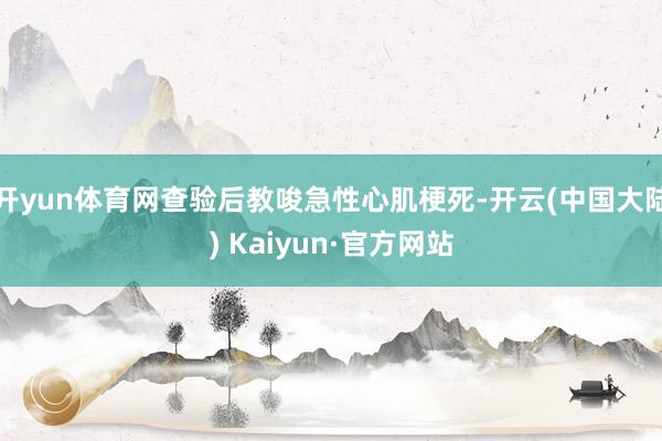 开yun体育网查验后教唆急性心肌梗死-开云(中国大陆) Kaiyun·官方网站