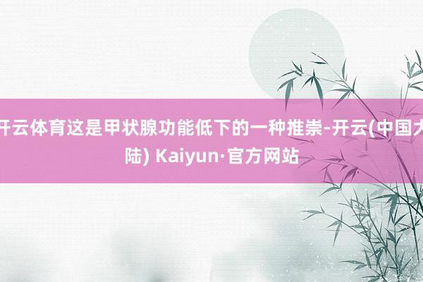 开云体育这是甲状腺功能低下的一种推崇-开云(中国大陆) Kaiyun·官方网站