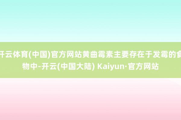 开云体育(中国)官方网站黄曲霉素主要存在于发霉的食物中-开云(中国大陆) Kaiyun·官方网站
