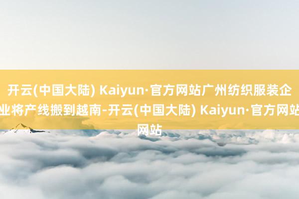 开云(中国大陆) Kaiyun·官方网站广州纺织服装企业将产线搬到越南-开云(中国大陆) Kaiyun·官方网站