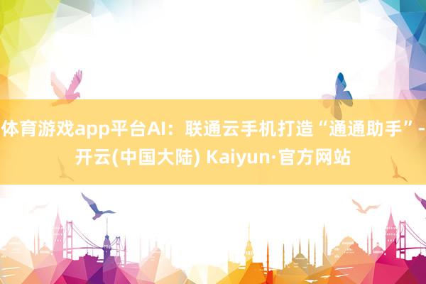 体育游戏app平台AI：联通云手机打造“通通助手”-开云(中国大陆) Kaiyun·官方网站