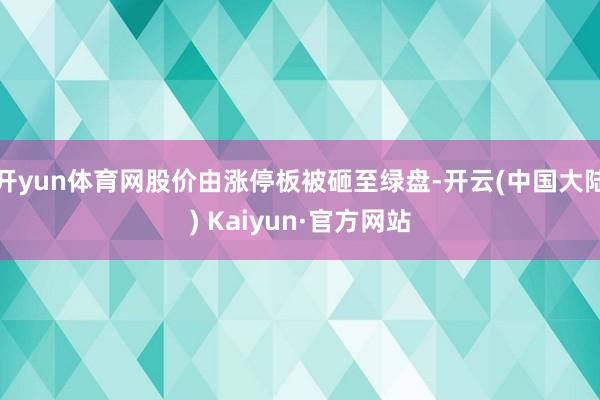 开yun体育网股价由涨停板被砸至绿盘-开云(中国大陆) Kaiyun·官方网站