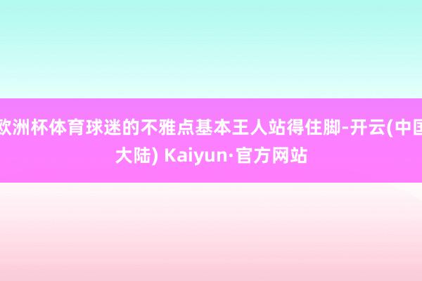 欧洲杯体育球迷的不雅点基本王人站得住脚-开云(中国大陆) Kaiyun·官方网站