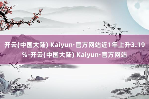 开云(中国大陆) Kaiyun·官方网站近1年上升3.19%-开云(中国大陆) Kaiyun·官方网站