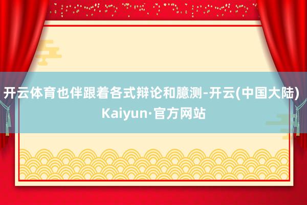 开云体育也伴跟着各式辩论和臆测-开云(中国大陆) Kaiyun·官方网站