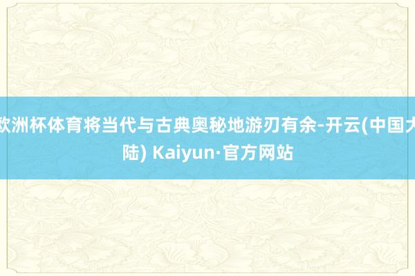 欧洲杯体育将当代与古典奥秘地游刃有余-开云(中国大陆) Kaiyun·官方网站