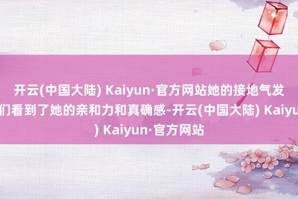 开云(中国大陆) Kaiyun·官方网站她的接地气发挥令东谈主们看到了她的亲和力和真确感-开云(中国大陆) Kaiyun·官方网站
