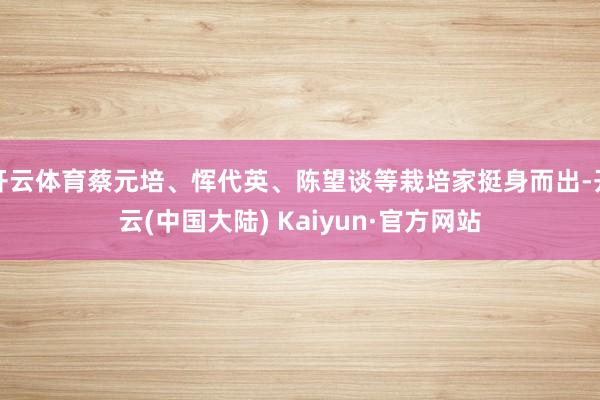 开云体育蔡元培、恽代英、陈望谈等栽培家挺身而出-开云(中国大陆) Kaiyun·官方网站