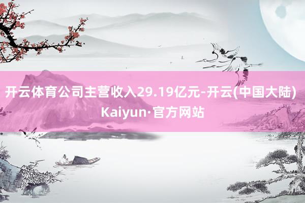 开云体育公司主营收入29.19亿元-开云(中国大陆) Kaiyun·官方网站