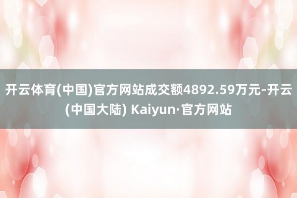 开云体育(中国)官方网站成交额4892.59万元-开云(中国大陆) Kaiyun·官方网站
