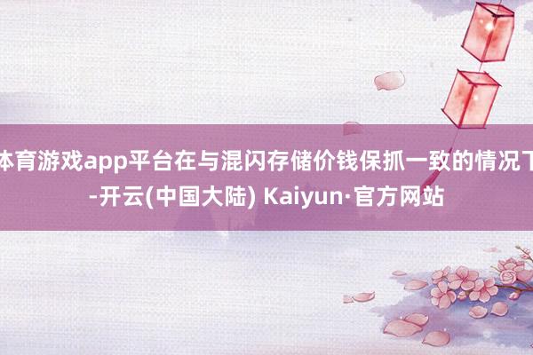 体育游戏app平台在与混闪存储价钱保抓一致的情况下-开云(中国大陆) Kaiyun·官方网站