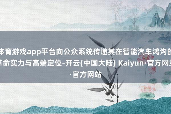 体育游戏app平台向公众系统传递其在智能汽车鸿沟的革命实力与高端定位-开云(中国大陆) Kaiyun·官方网站