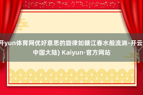 开yun体育网优好意思的旋律如赣江春水般流淌-开云(中国大陆) Kaiyun·官方网站