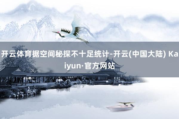 开云体育据空间秘探不十足统计-开云(中国大陆) Kaiyun·官方网站