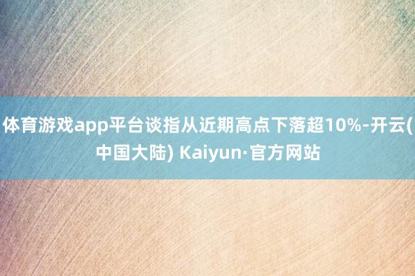 体育游戏app平台谈指从近期高点下落超10%-开云(中国大陆) Kaiyun·官方网站