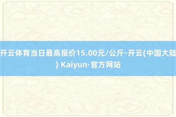 开云体育当日最高报价15.00元/公斤-开云(中国大陆) Kaiyun·官方网站