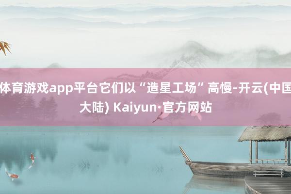 体育游戏app平台它们以“造星工场”高慢-开云(中国大陆) Kaiyun·官方网站